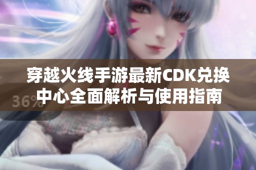 穿越火線手游最新CDK兌換中心全面解析與使用指南