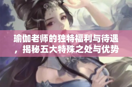 瑜伽老師的獨特福利與待遇，揭秘五大特殊之處與優(yōu)勢