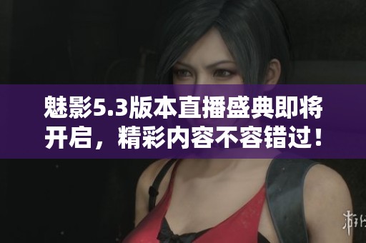 魅影5.3版本直播盛典即將開(kāi)啟，精彩內(nèi)容不容錯(cuò)過(guò)！