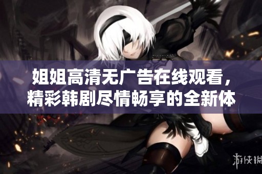 姐姐高清無廣告在線觀看，精彩韓劇盡情暢享的全新體驗(yàn)