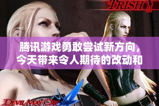 騰訊游戲勇敢嘗試新方向，今天帶來令人期待的改動和創(chuàng)新