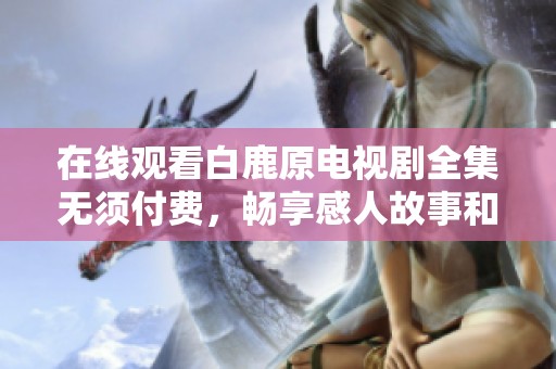 在線觀看白鹿原電視劇全集無須付費(fèi)，暢享感人故事和精彩情節(jié)