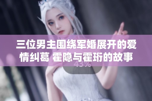 三位男主圍繞軍婚展開(kāi)的愛(ài)情糾葛 霍隱與霍珩的故事全景揭秘