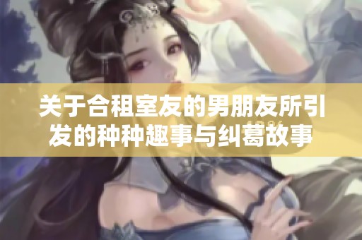 關(guān)于合租室友的男朋友所引發(fā)的種種趣事與糾葛故事