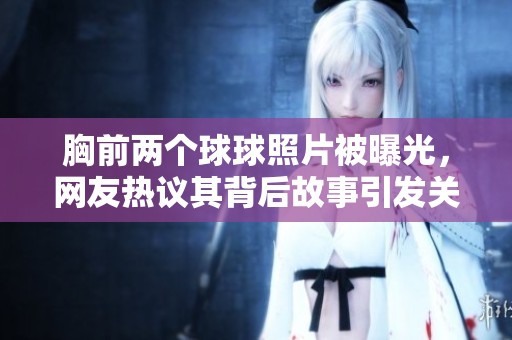 胸前兩個球球照片被曝光，網(wǎng)友熱議其背后故事引發(fā)關(guān)注