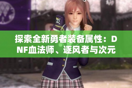 探索全新勇者裝備屬性：DNF血法師、逐風(fēng)者與次元行者的新特性分析