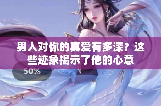 男人對(duì)你的真愛有多深？這些跡象揭示了他的心意