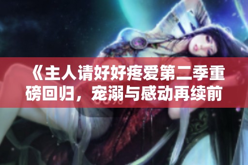 《主人請好好疼愛第二季重磅回歸，寵溺與感動再續(xù)前緣》