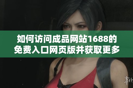 如何訪問成品網(wǎng)站1688的免費入口網(wǎng)頁版并獲取更多信息