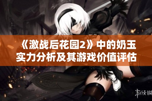《激戰(zhàn)后花園2》中的奶玉實力分析及其游戲價值評估