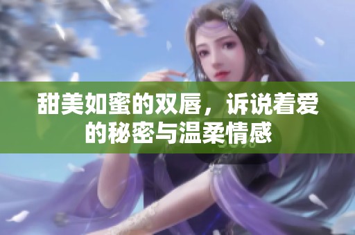 甜美如蜜的雙唇，訴說著愛的秘密與溫柔情感