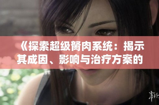 《探索超級胬肉系統(tǒng)：揭示其成因、影響與治療方案的全面指南》