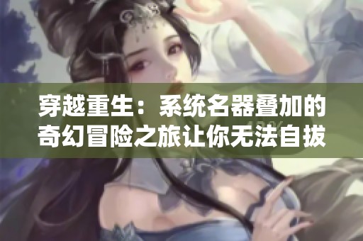 穿越重生:系統(tǒng)名器疊加的奇幻冒險(xiǎn)之旅讓你無法自拔 穿越重生:系統(tǒng)名器疊加的奇幻冒險(xiǎn)之旅讓你無法自拔