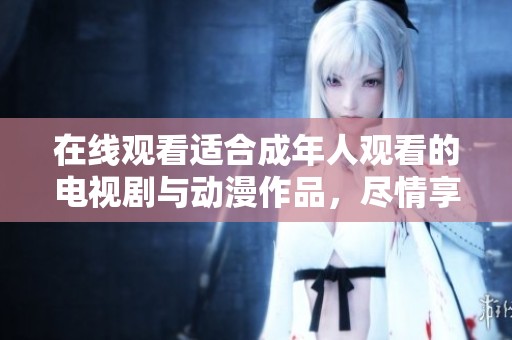在線觀看適合成年人觀看的電視劇與動(dòng)漫作品，盡情享受精彩內(nèi)容