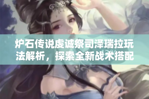 爐石傳說虔誠(chéng)祭司澤瑞拉玩法解析，探索全新戰(zhàn)術(shù)搭配與策略