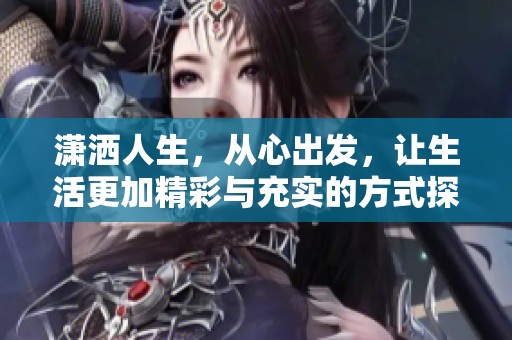 瀟灑人生，從心出發(fā)，讓生活更加精彩與充實的方式探討