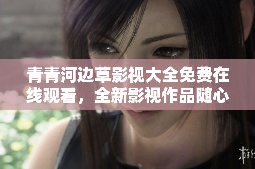 青青河邊草影視大全免費在線觀看，全新影視作品隨心暢享
