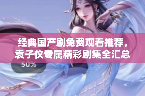 經(jīng)典國產(chǎn)劇免費觀看推薦，袁子儀專屬精彩劇集全匯總