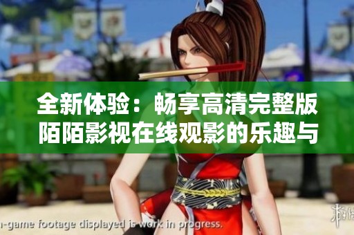 全新體驗(yàn)：暢享高清完整版陌陌影視在線觀影的樂(lè)趣與便利
