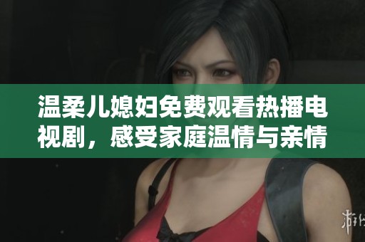溫柔兒媳婦免費觀看熱播電視劇，感受家庭溫情與親情暖心瞬間