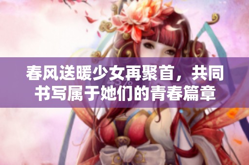 春風送暖少女再聚首，共同書寫屬于她們的青春篇章