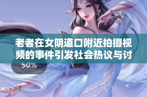 老者在女陰道口附近拍攝視頻的事件引發(fā)社會(huì)熱議與討論