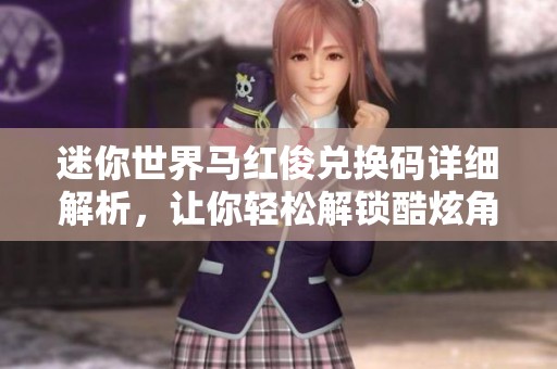 迷你世界馬紅俊兌換碼詳細解析，讓你輕松解鎖酷炫角色體驗