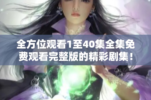 全方位觀看1至40集全集免費觀看完整版的精彩劇集！