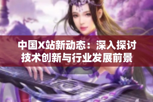 中國X站新動態(tài)：深入探討技術(shù)創(chuàng)新與行業(yè)發(fā)展前景