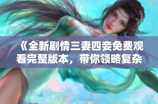 《全新劇情三妻四妾免費觀看完整版本，帶你領略復雜情感糾葛》