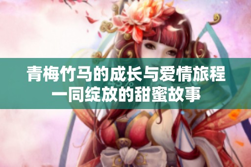 青梅竹馬的成長與愛情旅程一同綻放的甜蜜故事