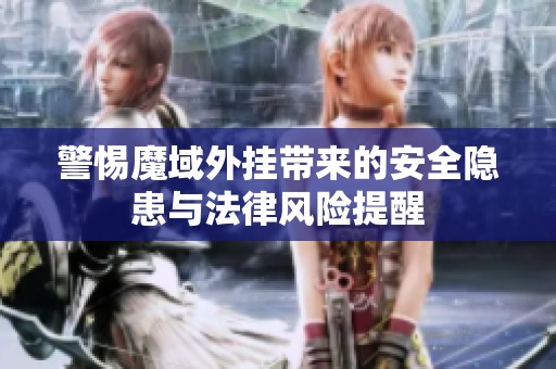 警惕魔域外掛帶來(lái)的安全隱患與法律風(fēng)險(xiǎn)提醒