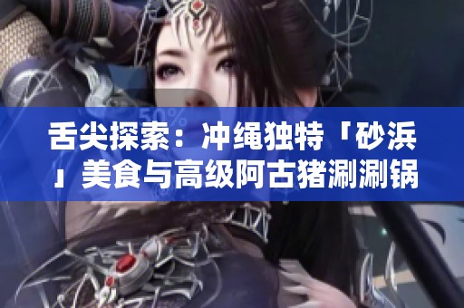 舌尖探索：沖繩獨(dú)特「砂浜」美食與高級(jí)阿古豬涮涮鍋的魅力