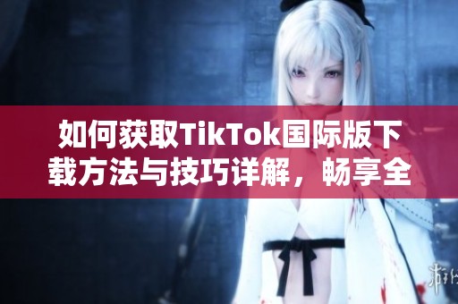 如何獲取TikTok國(guó)際版下載方法與技巧詳解，暢享全球短視頻樂(lè)趣