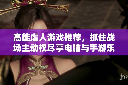 高能虐人游戲推薦，抓住戰(zhàn)場主動權(quán)盡享電腦與手游樂趣！