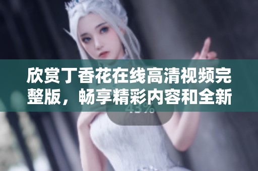 欣賞丁香花在線高清視頻完整版，暢享精彩內(nèi)容和全新體驗(yàn)