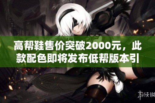 高幫鞋售價(jià)突破2000元，此款配色即將發(fā)布低幫版本引發(fā)關(guān)注