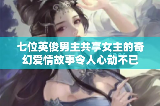 七位英俊男主共享女主的奇幻愛情故事令人心動(dòng)不已
