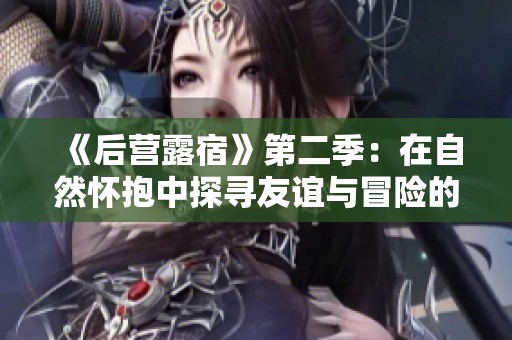 《后營露宿》第二季：在自然懷抱中探尋友誼與冒險(xiǎn)的全新篇章