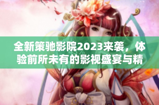 全新策馳影院2023來(lái)襲，體驗(yàn)前所未有的影視盛宴與精彩內(nèi)容！