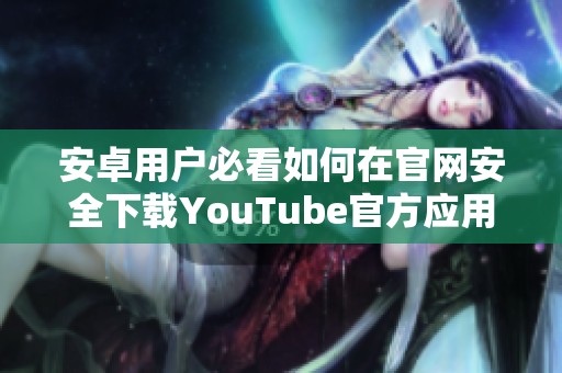 安卓用戶必看如何在官網(wǎng)安全下載YouTube官方應用的方法