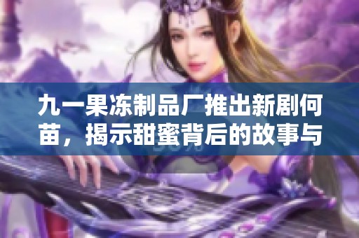 九一果凍制品廠推出新劇何苗，揭示甜蜜背后的故事與情感碰撞
