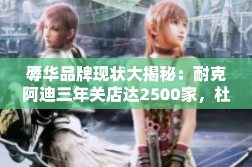 辱華品牌現(xiàn)狀大揭秘：耐克阿迪三年關店達2500家，杜嘉班納商品全線撤回