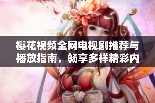 櫻花視頻全網(wǎng)電視劇推薦與播放指南，暢享多樣精彩內(nèi)容