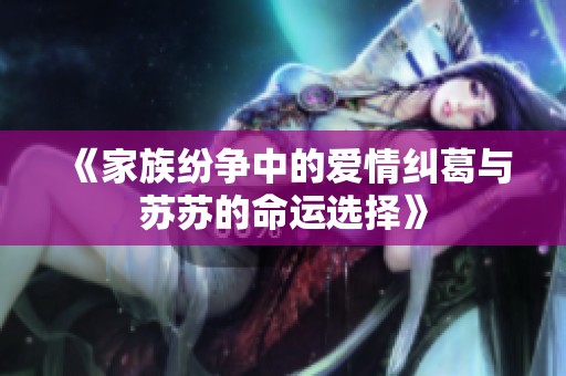 《家族紛爭中的愛情糾葛與蘇蘇的命運(yùn)選擇》