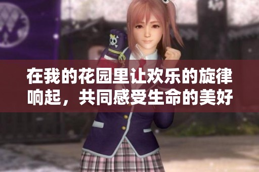在我的花園里讓歡樂的旋律響起，共同感受生命的美好與激情