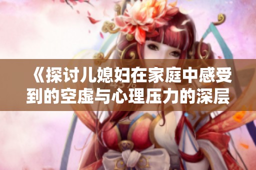 《探討兒媳婦在家庭中感受到的空虛與心理壓力的深層次原因》