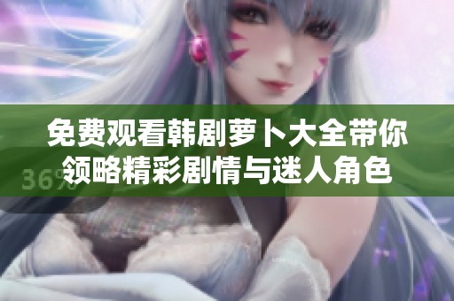 免費(fèi)觀看韓劇蘿卜大全帶你領(lǐng)略精彩劇情與迷人角色