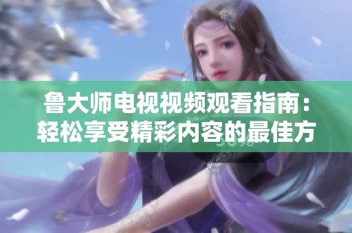 魯大師電視視頻觀看指南：輕松享受精彩內(nèi)容的最佳方式
