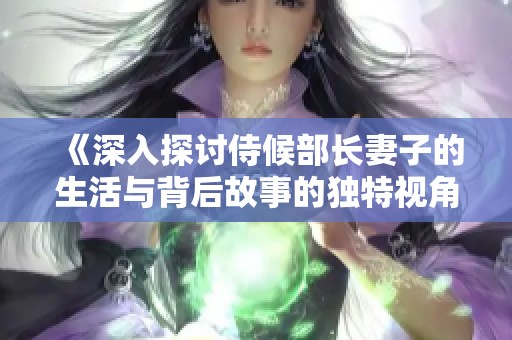 《深入探討侍候部長(zhǎng)妻子的生活與背后故事的獨(dú)特視角》 《深入探討侍候部長(zhǎng)妻子的生活與背后故事的獨(dú)特視角》